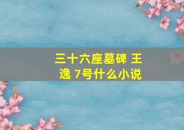 三十六座墓碑 王逸 7号什么小说